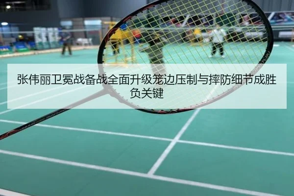 张伟丽卫冕战备战全面升级笼边压制与摔防细节成胜负关键